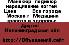 Маникюр, педикюр, наращивание ногтей › Цена ­ 350 - Все города, Москва г. Медицина, красота и здоровье » Другое   . Калининградская обл.